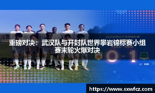 重磅对决：武汉队与开封队世界攀岩锦标赛小组赛末轮火爆对决